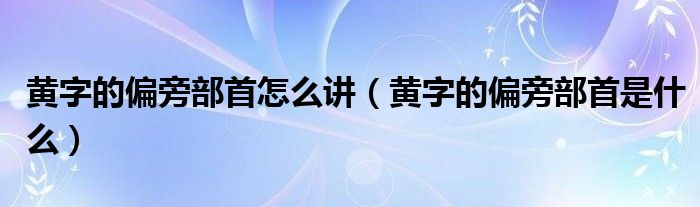 黄字的偏旁部首怎么讲（黄字的偏旁部首是什么）