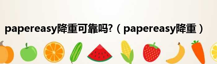 papereasy降重可靠吗 （papereasy降重）