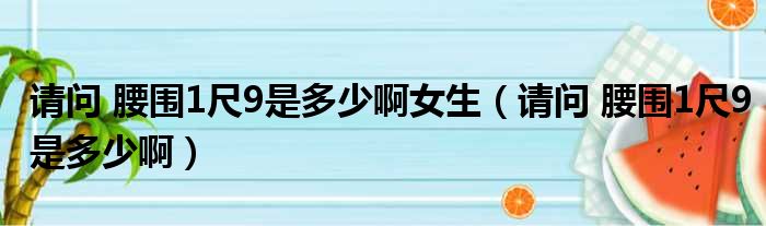 请问 腰围1尺9是多少啊女生（请问 腰围1尺9是多少啊）