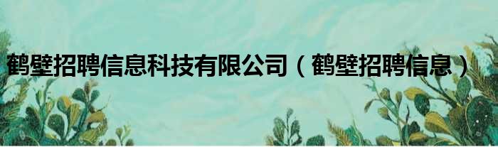 鹤壁招聘信息科技有限公司（鹤壁招聘信息）