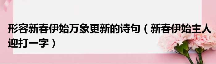 形容新春伊始万象更新的诗句（新春伊始主人迎打一字）