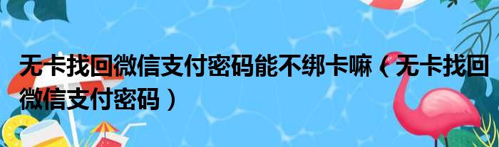 无卡找回微信支付密码能不绑卡嘛（无卡找回微信支付密码）