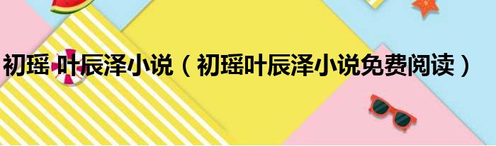 初瑶 叶辰泽小说（初瑶叶辰泽小说免费阅读）