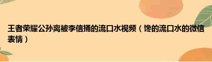 王者荣耀公孙离被李信捅的流口水视频（馋的流口水的微信表情）