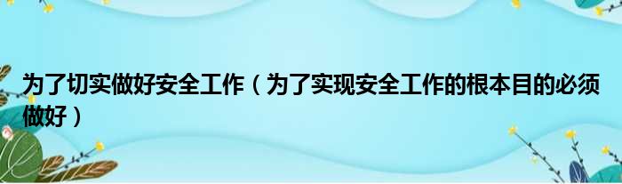 为了切实做好安全工作（为了实现安全工作的根本目的必须做好）