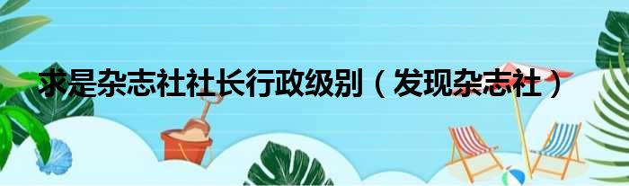 求是杂志社社长行政级别（发现杂志社）