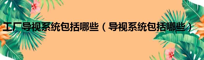 工厂导视系统包括哪些（导视系统包括哪些）