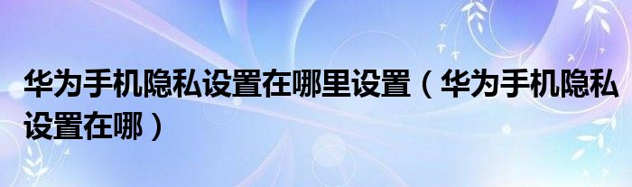 华为手机隐私设置在哪里设置（华为手机隐私设置在哪）