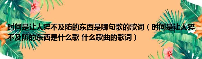 时间是让人猝不及防的东西是哪句歌的歌词（时间是让人猝不及防的东西是什么歌 什么歌曲的歌词）