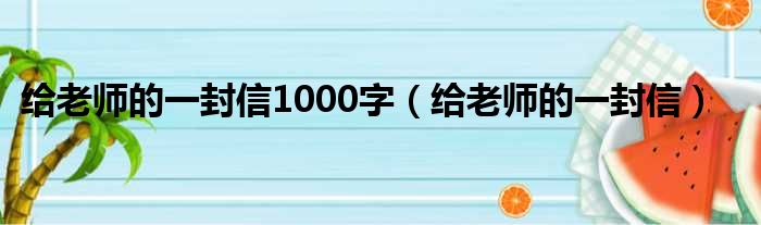 给老师的一封信1000字（给老师的一封信）