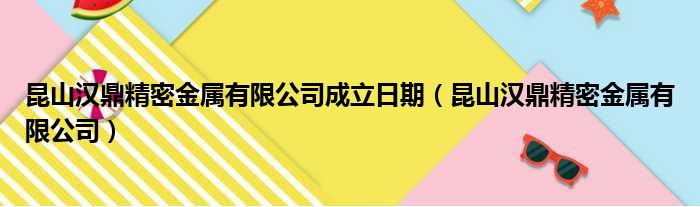 昆山汉鼎精密金属有限公司成立日期（昆山汉鼎精密金属有限公司）