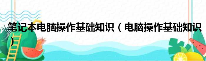 笔记本电脑操作基础知识（电脑操作基础知识）