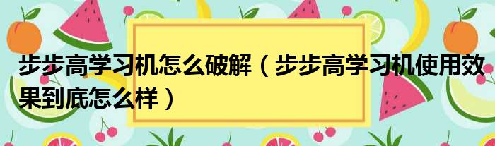 步步高学习机怎么破解（步步高学习机使用效果到底怎么样）
