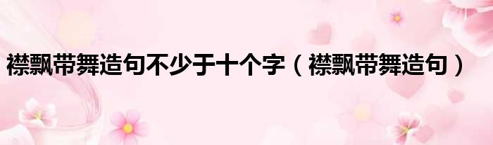 襟飘带舞造句不少于十个字（襟飘带舞造句）