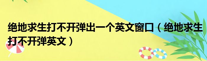 绝地求生打不开弹出一个英文窗口（绝地求生打不开弹英文）