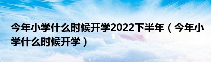 今年小学什么时候开学2022下半年（今年小学什么时候开学）