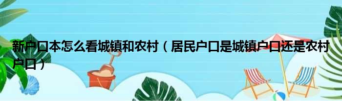 新户口本怎么看城镇和农村（居民户口是城镇户口还是农村户口）