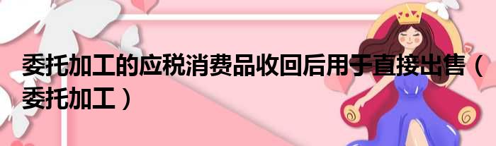 委托加工的应税消费品收回后用于直接出售（委托加工）