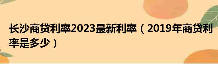 长沙商贷利率2023最新利率（2019年商贷利率是多少）