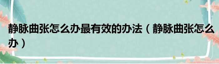 静脉曲张怎么办最有效的办法（静脉曲张怎么办）