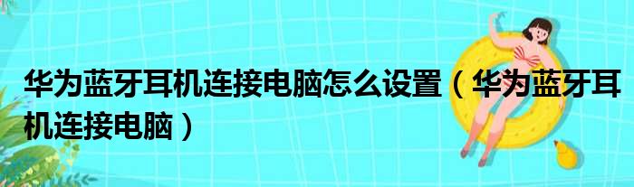 华为蓝牙耳机连接电脑怎么设置（华为蓝牙耳机连接电脑）