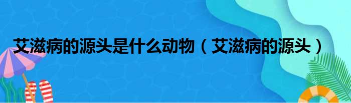 艾滋病的源头是什么动物（艾滋病的源头）