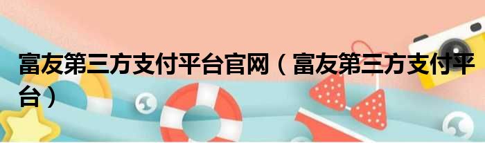 富友第三方支付平台官网（富友第三方支付平台）