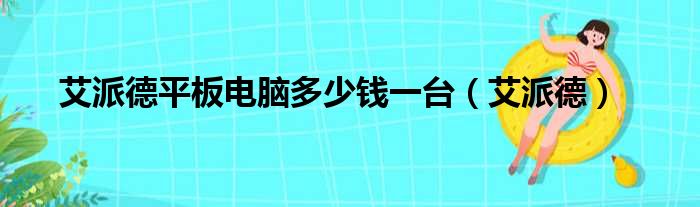 艾派德平板电脑多少钱一台（艾派德）