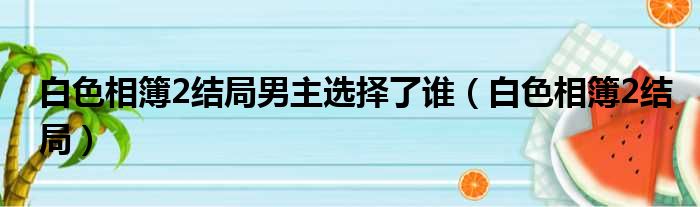 白色相簿2结局男主选择了谁（白色相簿2结局）