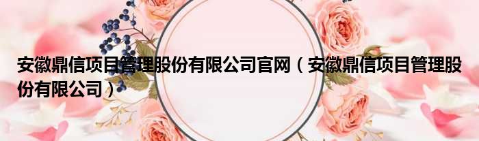 安徽鼎信项目管理股份有限公司官网（安徽鼎信项目管理股份有限公司）