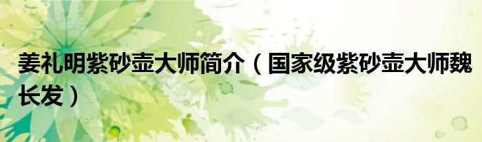 姜礼明紫砂壶大师简介（国家级紫砂壶大师魏长发）