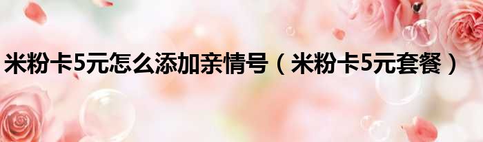 米粉卡5元怎么添加亲情号（米粉卡5元套餐）