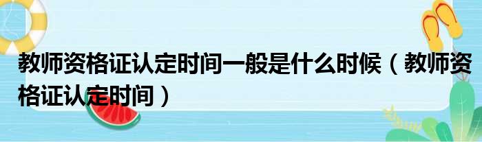 教师资格证认定时间一般是什么时候（教师资格证认定时间）