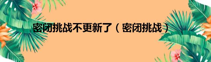 密闭挑战不更新了（密闭挑战）