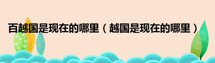 百越国是现在的哪里（越国是现在的哪里）