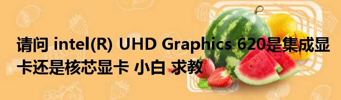 请问 intel(R) UHD Graphics 620是集成显卡还是核芯显卡 小白 求教