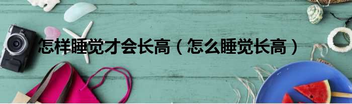 怎样睡觉才会长高（怎么睡觉长高）