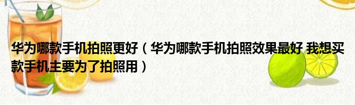 华为哪款手机拍照更好（华为哪款手机拍照效果最好 我想买款手机主要为了拍照用）