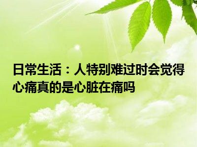 日常生活：人特别难过时会觉得心痛真的是心脏在痛吗