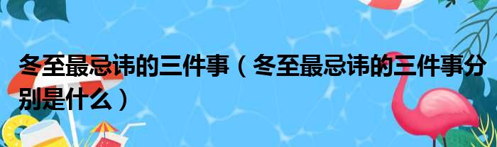 冬至最忌讳的三件事（冬至最忌讳的三件事分别是什么）