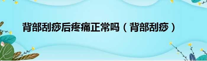 背部刮痧后疼痛正常吗（背部刮痧）