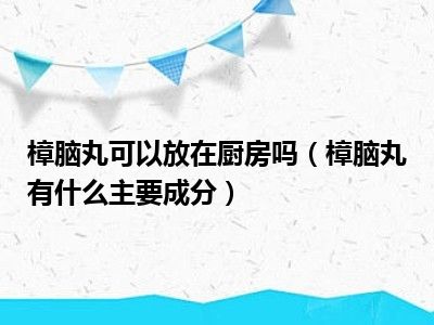 樟脑丸可以放在厨房吗（樟脑丸有什么主要成分）