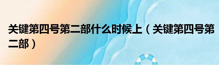 关键第四号第二部什么时候上（关键第四号第二部）