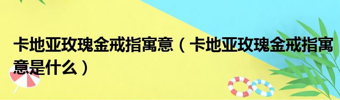 卡地亚玫瑰金戒指寓意（卡地亚玫瑰金戒指寓意是什么）