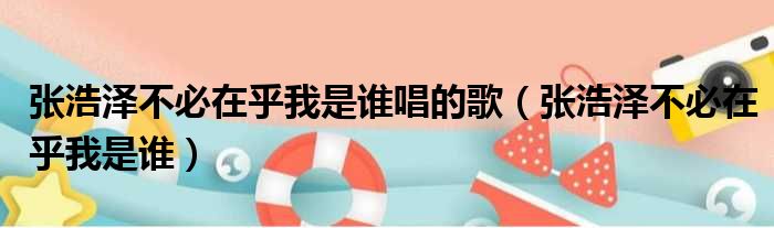 张浩泽不必在乎我是谁唱的歌（张浩泽不必在乎我是谁）