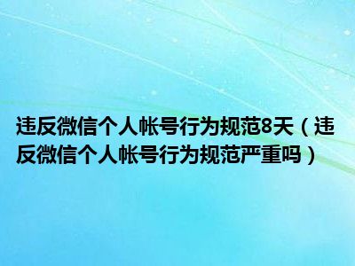 违反微信个人帐号行为规范8天（违反微信个人帐号行为规范严重吗）