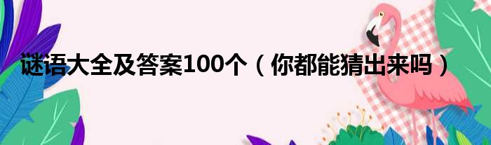 谜语大全及答案100个（你都能猜出来吗）