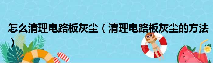 怎么清理电路板灰尘（清理电路板灰尘的方法）