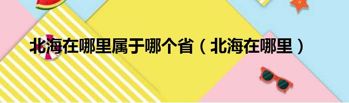 北海在哪里属于哪个省（北海在哪里）