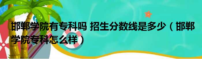 邯郸学院有专科吗 招生分数线是多少（邯郸学院专科怎么样）